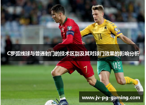 C罗弧线球与普通射门的技术区别及其对球门效果的影响分析 C罗弧线球与普通射门的技术区别及其对球门效果的影响分析