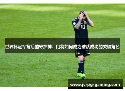 世界杯冠军背后的守护神:门将如何成为球队成功的关键角色 世界杯冠军背后的守护神:门将如何成为球队成功的关键角色