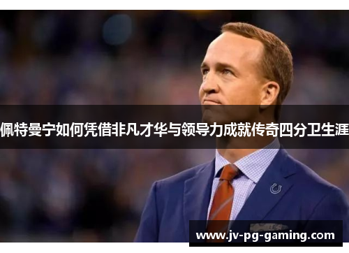 佩特曼宁如何凭借非凡才华与领导力成就传奇四分卫生涯 佩特曼宁如何凭借非凡才华与领导力成就传奇四分卫生涯