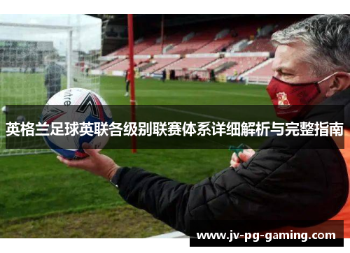 英格兰足球英联各级别联赛体系详细解析与完整指南 英格兰足球英联各级别联赛体系详细解析与完整指南