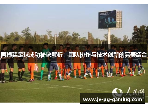 阿根廷足球成功秘诀解析：团队协作与技术创新的完美结合