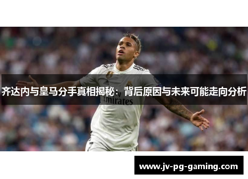 齐达内与皇马分手真相揭秘：背后原因与未来可能走向分析