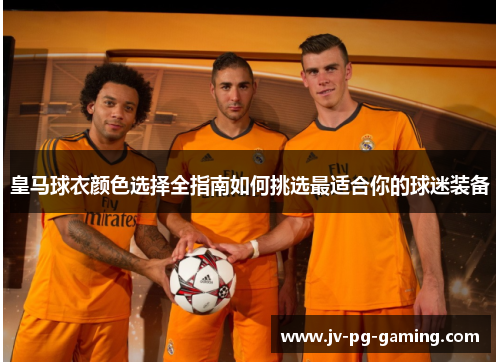 皇马球衣颜色选择全指南如何挑选最适合你的球迷装备 皇马球衣颜色选择全指南如何挑选最适合你的球迷装备