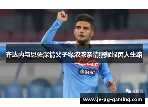 齐达内与恩佐深情父子缘浓浓亲情照耀绿茵人生路 齐达内与恩佐深情父子缘浓浓亲情照耀绿茵人生路