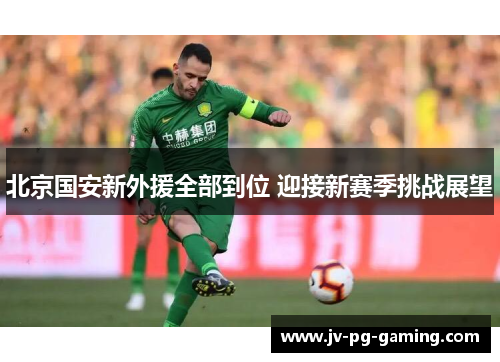 北京国安新外援全部到位 迎接新赛季挑战展望 北京国安新外援全部到位 迎接新赛季挑战展望