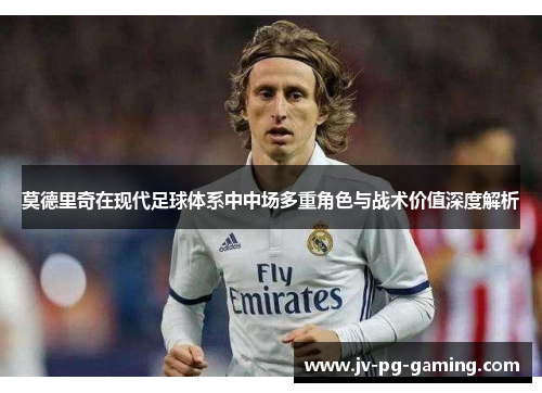 莫德里奇在现代足球体系中中场多重角色与战术价值深度解析 莫德里奇在现代足球体系中中场多重角色与战术价值深度解析