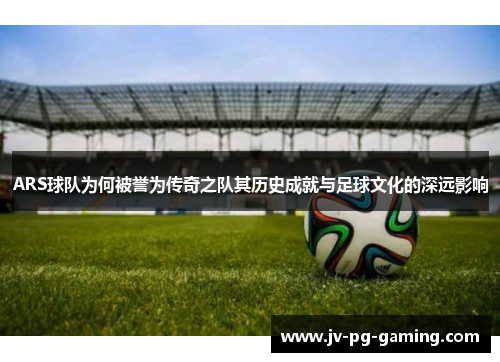 ARS球队为何被誉为传奇之队其历史成就与足球文化的深远影响 ARS球队为何被誉为传奇之队其历史成就与足球文化的深远影响