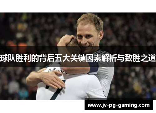 球队胜利的背后五大关键因素解析与致胜之道 球队胜利的背后五大关键因素解析与致胜之道