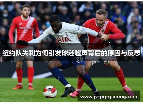 纽约队失利为何引发球迷嘘声背后的原因与反思 纽约队失利为何引发球迷嘘声背后的原因与反思