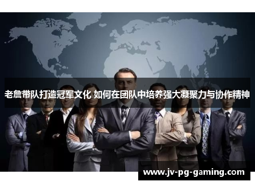 老詹带队打造冠军文化 如何在团队中培养强大凝聚力与协作精神