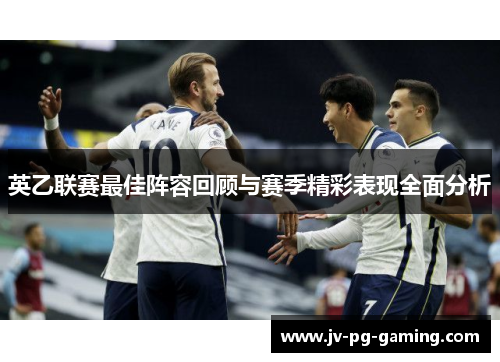 英乙联赛最佳阵容回顾与赛季精彩表现全面分析 英乙联赛最佳阵容回顾与赛季精彩表现全面分析
