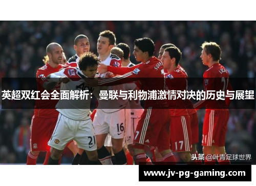 英超双红会全面解析：曼联与利物浦激情对决的历史与展望