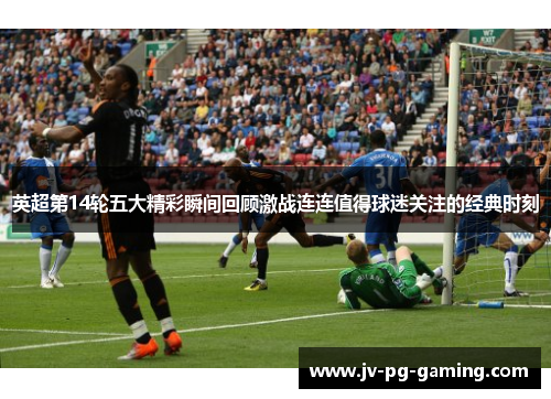 英超第14轮五大精彩瞬间回顾激战连连值得球迷关注的经典时刻 英超第14轮五大精彩瞬间回顾激战连连值得球迷关注的经典时刻