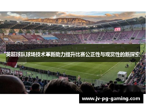 英超球队球场技术革新助力提升比赛公正性与观赏性的新探索 英超球队球场技术革新助力提升比赛公正性与观赏性的新探索