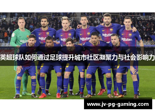 英超球队如何通过足球提升城市社区凝聚力与社会影响力 英超球队如何通过足球提升城市社区凝聚力与社会影响力
