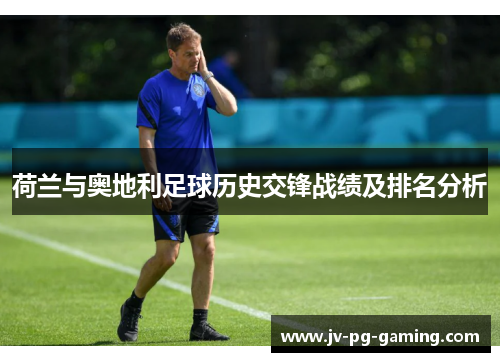 荷兰与奥地利足球历史交锋战绩及排名分析 荷兰与奥地利足球历史交锋战绩及排名分析