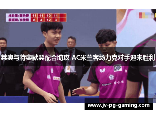 莱奥与特奥默契配合助攻 AC米兰客场力克对手迎来胜利 莱奥与特奥默契配合助攻 AC米兰客场力克对手迎来胜利