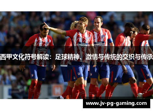 西甲文化符号解读：足球精神、激情与传统的交织与传承