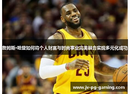 詹姆斯·哈登如何将个人财富与时尚事业完美融合实现多元化成功 詹姆斯·哈登如何将个人财富与时尚事业完美融合实现多元化成功