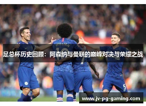 足总杯历史回顾：阿森纳与曼联的巅峰对决与荣耀之战