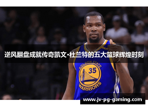 逆风翻盘成就传奇凯文·杜兰特的五大篮球辉煌时刻