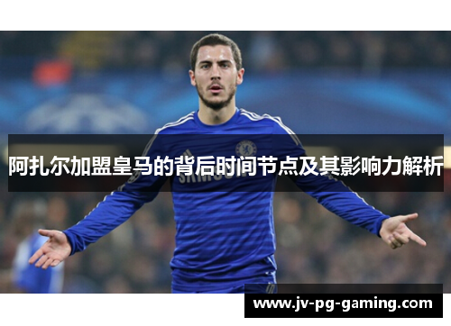 阿扎尔加盟皇马的背后时间节点及其影响力解析 阿扎尔加盟皇马的背后时间节点及其影响力解析