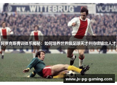 阿贾克斯青训体系揭秘：如何培养世界级足球天才并持续输出人才