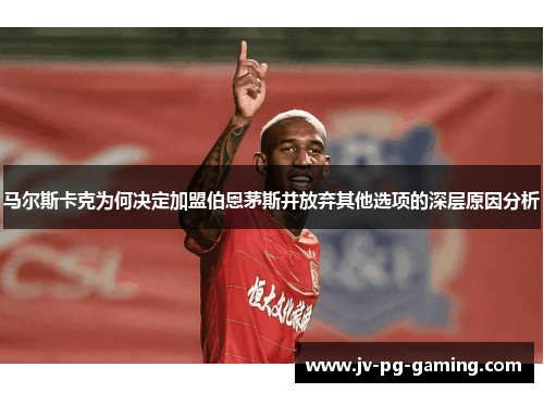 马尔斯卡克为何决定加盟伯恩茅斯并放弃其他选项的深层原因分析 马尔斯卡克为何决定加盟伯恩茅斯并放弃其他选项的深层原因分析