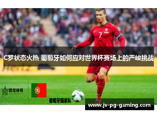 C罗状态火热 葡萄牙如何应对世界杯赛场上的严峻挑战 C罗状态火热 葡萄牙如何应对世界杯赛场上的严峻挑战