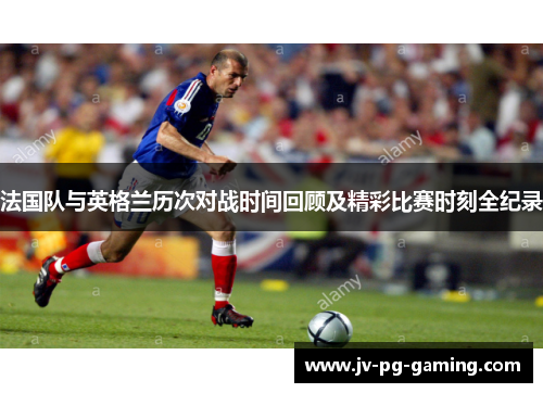 法国队与英格兰历次对战时间回顾及精彩比赛时刻全纪录