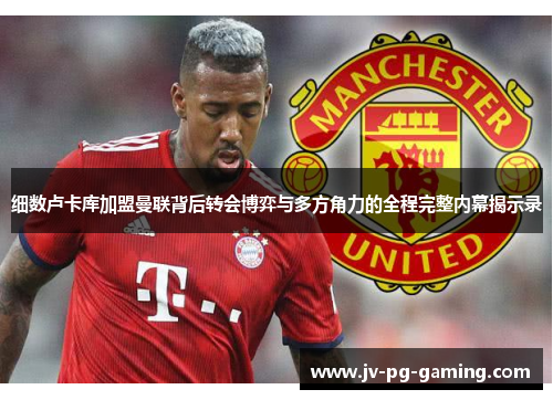 细数卢卡库加盟曼联背后转会博弈与多方角力的全程完整内幕揭示录 细数卢卡库加盟曼联背后转会博弈与多方角力的全程完整内幕揭示录