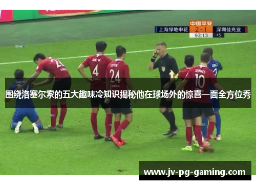 围绕洛塞尔索的五大趣味冷知识揭秘他在球场外的惊喜一面全方位秀 围绕洛塞尔索的五大趣味冷知识揭秘他在球场外的惊喜一面全方位秀