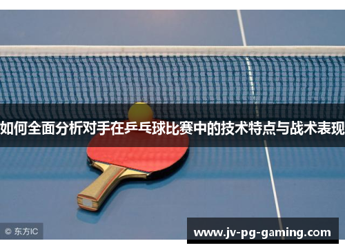 如何全面分析对手在乒乓球比赛中的技术特点与战术表现 如何全面分析对手在乒乓球比赛中的技术特点与战术表现