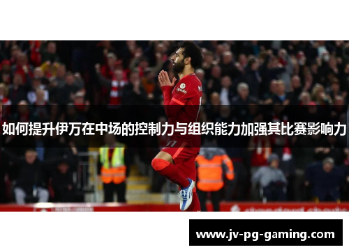 如何提升伊万在中场的控制力与组织能力加强其比赛影响力
