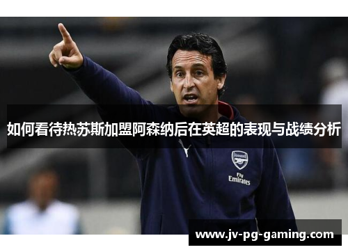 如何看待热苏斯加盟阿森纳后在英超的表现与战绩分析 如何看待热苏斯加盟阿森纳后在英超的表现与战绩分析