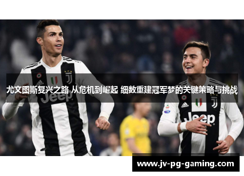 尤文图斯复兴之路 从危机到崛起 细数重建冠军梦的关键策略与挑战 尤文图斯复兴之路 从危机到崛起 细数重建冠军梦的关键策略与挑战