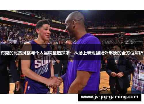 布克的比赛风格与个人品牌塑造探索:从场上表现到场外形象的全方位解析 布克的比赛风格与个人品牌塑造探索:从场上表现到场外形象的全方位解析