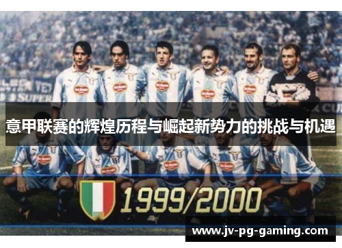 意甲联赛的辉煌历程与崛起新势力的挑战与机遇 意甲联赛的辉煌历程与崛起新势力的挑战与机遇