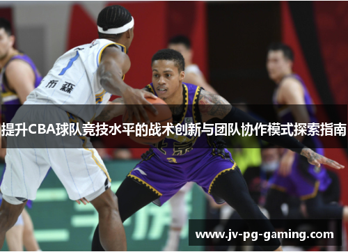 提升CBA球队竞技水平的战术创新与团队协作模式探索指南