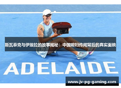 斯瓦泰克与伊埃拉的故事揭秘：中国媳妇传闻背后的真实面貌