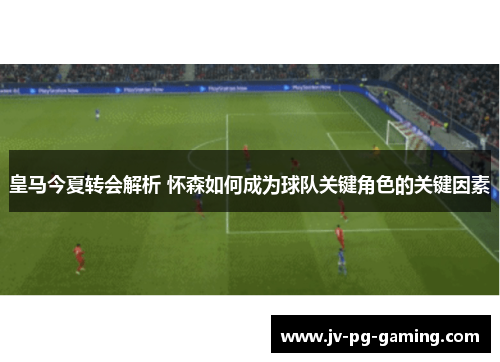 皇马今夏转会解析 怀森如何成为球队关键角色的关键因素 皇马今夏转会解析 怀森如何成为球队关键角色的关键因素
