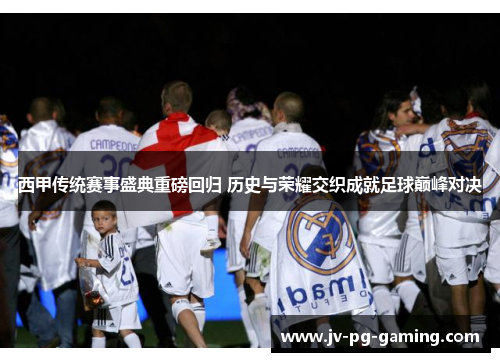西甲传统赛事盛典重磅回归 历史与荣耀交织成就足球巅峰对决 西甲传统赛事盛典重磅回归 历史与荣耀交织成就足球巅峰对决