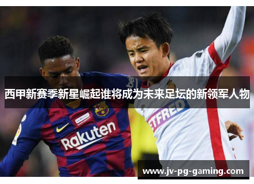 西甲新赛季新星崛起谁将成为未来足坛的新领军人物 西甲新赛季新星崛起谁将成为未来足坛的新领军人物