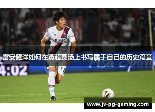 富安健洋如何在英超赛场上书写属于自己的历史篇章 富安健洋如何在英超赛场上书写属于自己的历史篇章
