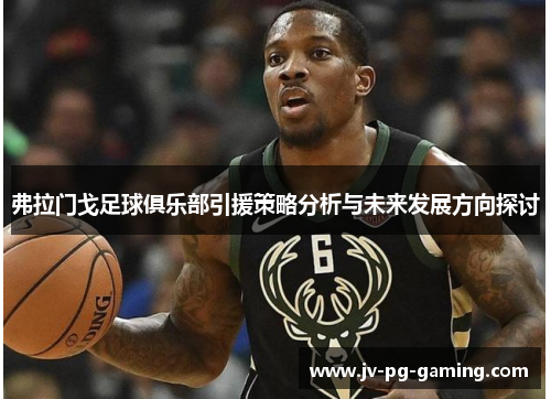 弗拉门戈足球俱乐部引援策略分析与未来发展方向探讨