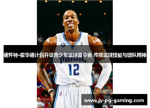 德怀特·霍华德计划开设青少年篮球夏令营 传授篮球技能与团队精神 德怀特·霍华德计划开设青少年篮球夏令营 传授篮球技能与团队精神