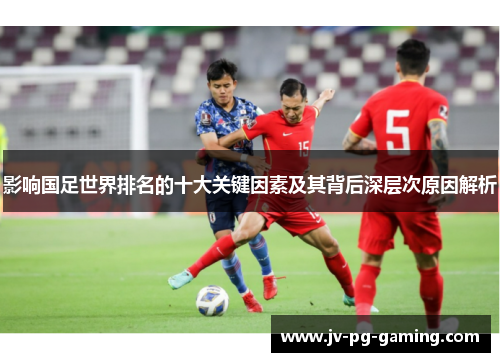 影响国足世界排名的十大关键因素及其背后深层次原因解析 影响国足世界排名的十大关键因素及其背后深层次原因解析
