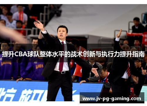 提升CBA球队整体水平的战术创新与执行力提升指南 提升CBA球队整体水平的战术创新与执行力提升指南