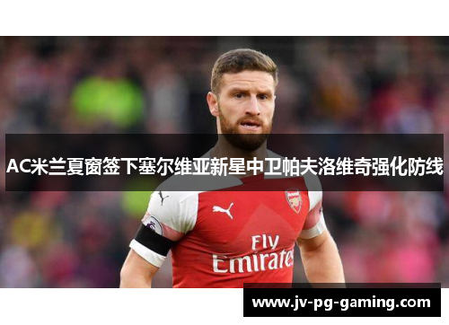 AC米兰夏窗签下塞尔维亚新星中卫帕夫洛维奇强化防线