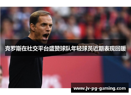 克罗斯在社交平台盛赞球队年轻球员近期表现回暖